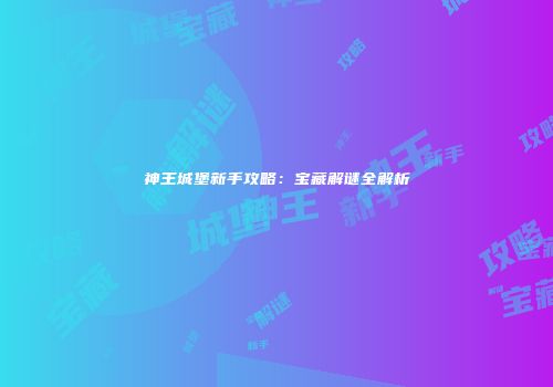 神王城堡新手攻略：宝藏解谜全解析