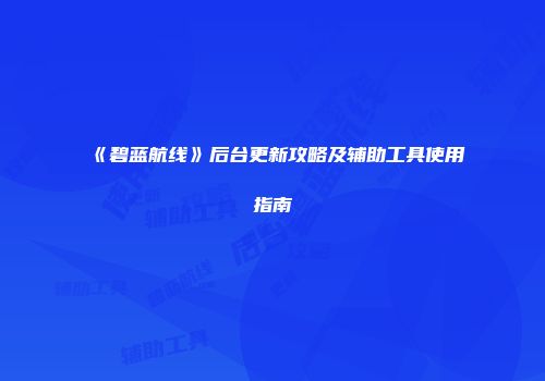 《碧蓝航线》后台更新攻略及辅助工具使用指南