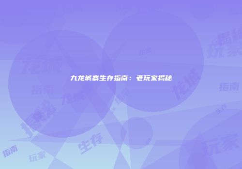 九龙城寨生存指南：老玩家揭秘