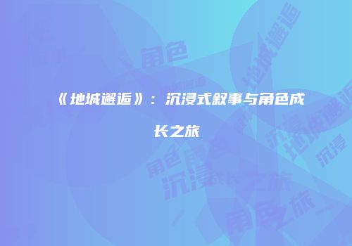 《地城邂逅》：沉浸式叙事与角色成长之旅