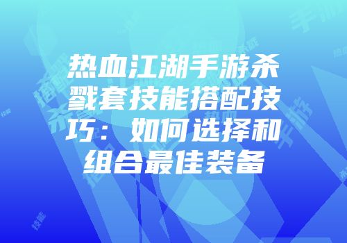 热血江湖手游杀戮套技能搭配技巧：如何选择和组合最佳装备