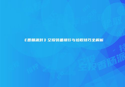 《香肠派对》空投装备排行与捡取技巧全解析