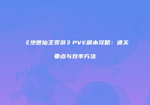 《绝世仙王页游》PVE副本攻略：通关要点与效率方法