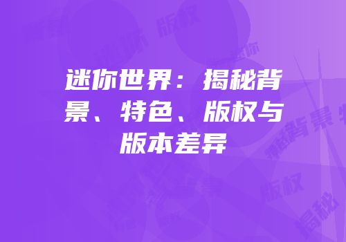 迷你世界：揭秘背景、特色、版权与版本差异
