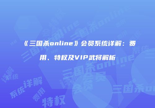 《三国杀online》会员系统详解：费用、特权及VIP武将解析