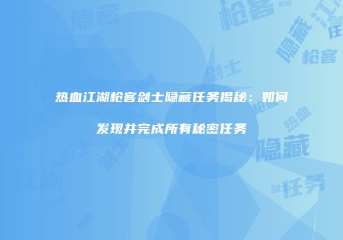 热血江湖枪客剑士隐藏任务揭秘:如何发现并完成所有秘密任务