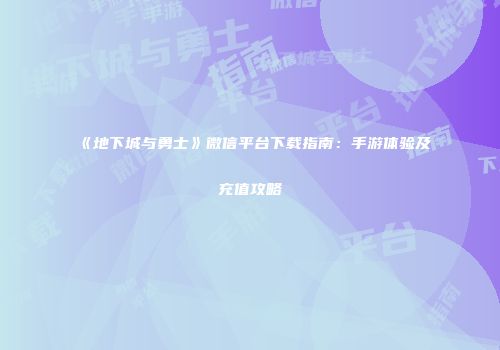 《地下城与勇士》微信平台下载指南：手游体验及充值攻略