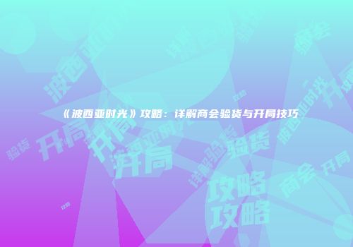 《波西亚时光》攻略：详解商会验货与开局技巧