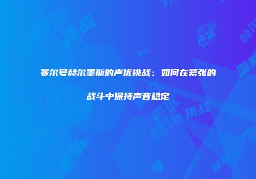 赛尔号赫尔墨斯的声优挑战：如何在紧张的战斗中保持声音稳定