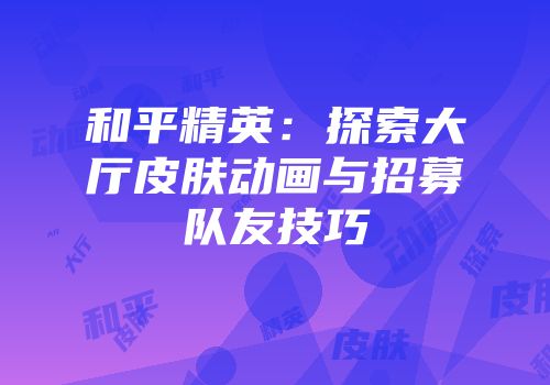 和平精英：探索大厅皮肤动画与招募队友技巧