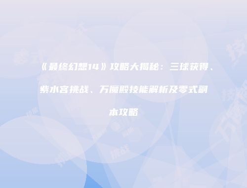 《最终幻想14》攻略大揭秘：三球获得、紫水宫挑战、万魔殿技能解析及零式副本攻略