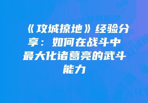 《攻城掠地》经验分享：如何在战斗中最大化诸葛亮的武斗能力