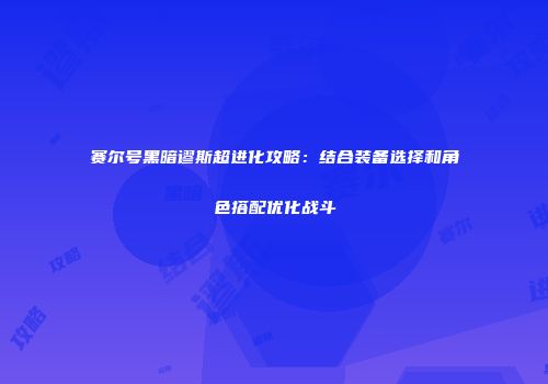 赛尔号黑暗谬斯超进化攻略：结合装备选择和角色搭配优化战斗
