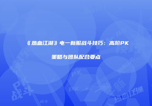 《热血江湖》电一新服战斗技巧：高阶PK策略与团队配合要点