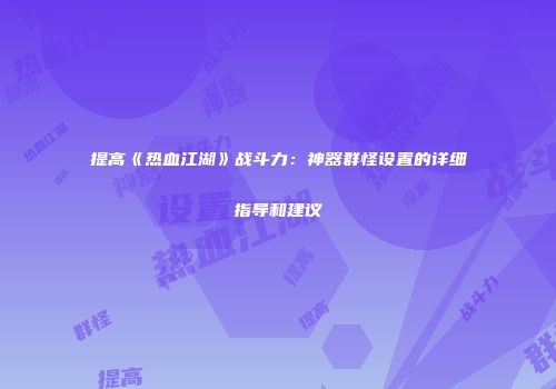 提高《热血江湖》战斗力：神器群怪设置的详细指导和建议