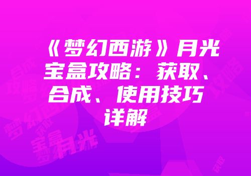 《梦幻西游》月光宝盒攻略：获取、合成、使用技巧详解