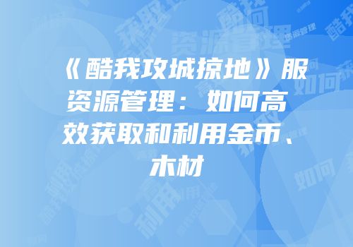 《酷我攻城掠地》服资源管理：如何高效获取和利用金币、木材