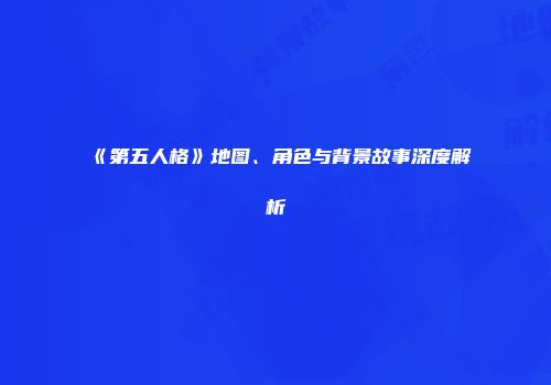 《第五人格》地图、角色与背景故事深度解析