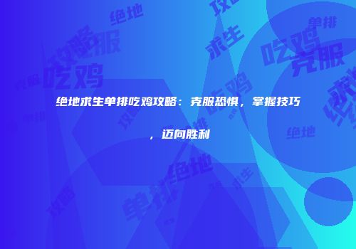 绝地求生单排吃鸡攻略：克服恐惧，掌握技巧，迈向胜利