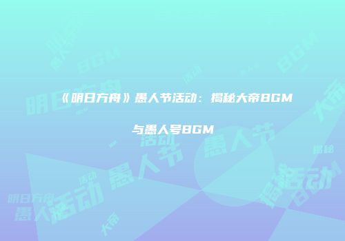 《明日方舟》愚人节活动：揭秘大帝BGM与愚人号BGM