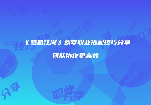 《热血江湖》飘零职业搭配技巧分享团队协作更高效