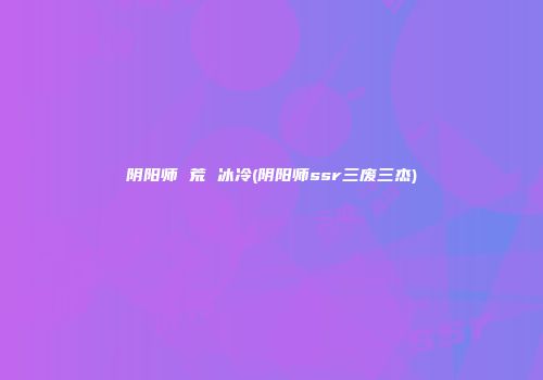 阴阳师 荒 冰冷(阴阳师ssr三废三杰)