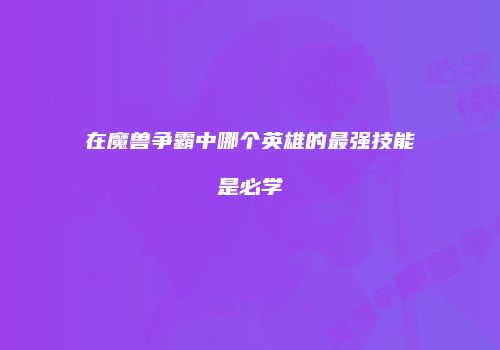 在魔兽争霸中哪个英雄的最强技能是必学