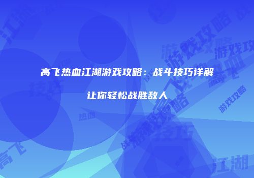 高飞热血江湖游戏攻略：战斗技巧详解让你轻松战胜敌人