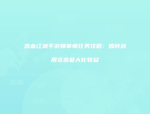 热血江湖手游赚拳师任务攻略：如何利用资源最大化收益