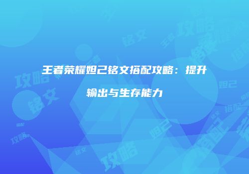 王者荣耀妲己铭文搭配攻略：提升输出与生存能力