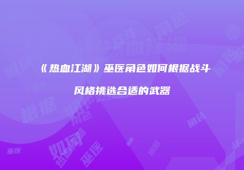 《热血江湖》巫医角色如何根据战斗风格挑选合适的武器