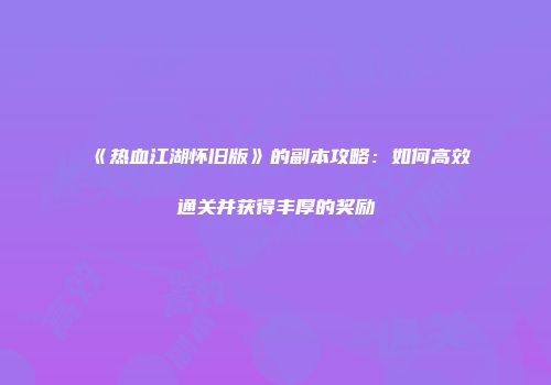 《热血江湖怀旧版》的副本攻略:如何高效通关并获得丰厚的奖励