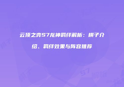 云顶之弈S7龙神羁绊解析：棋子介绍、羁绊效果与阵容推荐