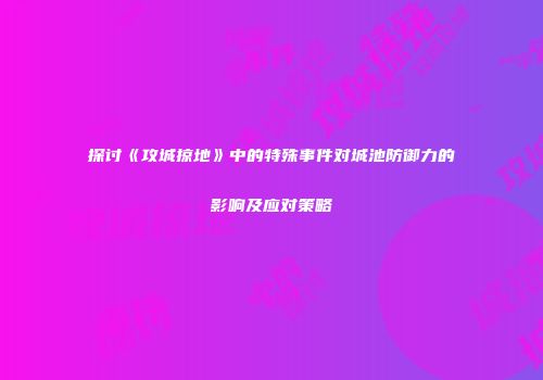探讨《攻城掠地》中的特殊事件对城池防御力的影响及应对策略