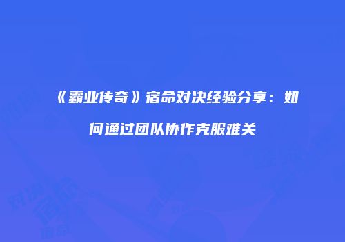 《霸业传奇》宿命对决经验分享：如何通过团队协作克服难关