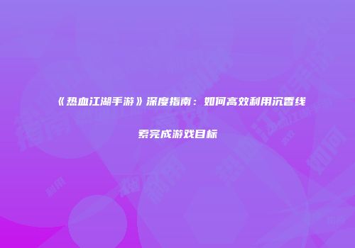 《热血江湖手游》深度指南：如何高效利用沉香线索完成游戏目标