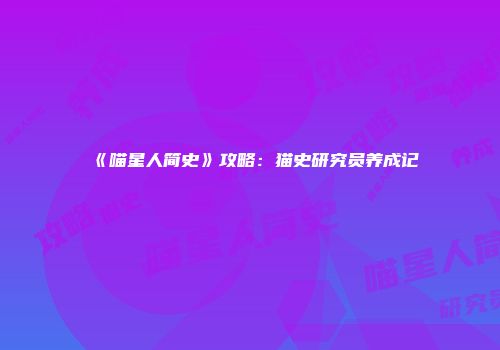 《喵星人简史》攻略：猫史研究员养成记