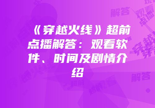 《穿越火线》超前点播解答：观看软件、时间及剧情介绍