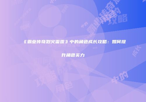 《霸业传奇烈火雷霆》中的角色成长攻略:如何提升角色实力
