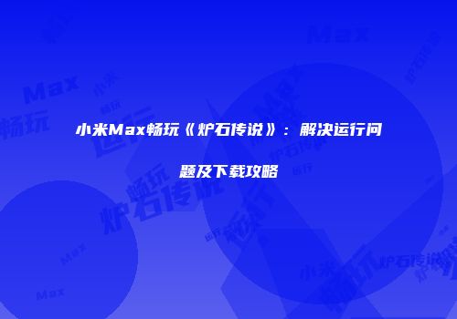 小米Max畅玩《炉石传说》：解决运行问题及下载攻略