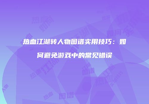 热血江湖转人物图谱实用技巧：如何避免游戏中的常见错误