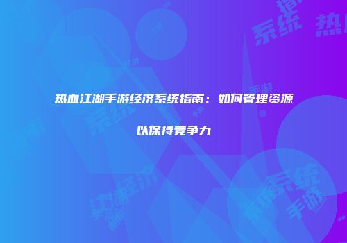 热血江湖手游经济系统指南：如何管理资源以保持竞争力