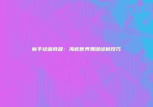 新手绘画教程：海底世界珊瑚绘制技巧