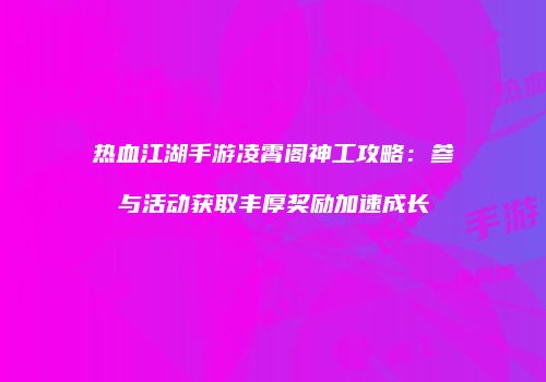 热血江湖手游凌霄阁神工攻略：参与活动获取丰厚奖励加速成长