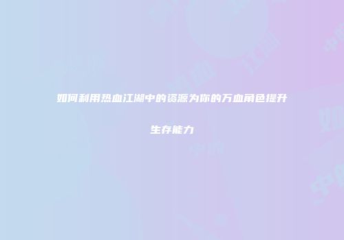 如何利用热血江湖中的资源为你的万血角色提升生存能力