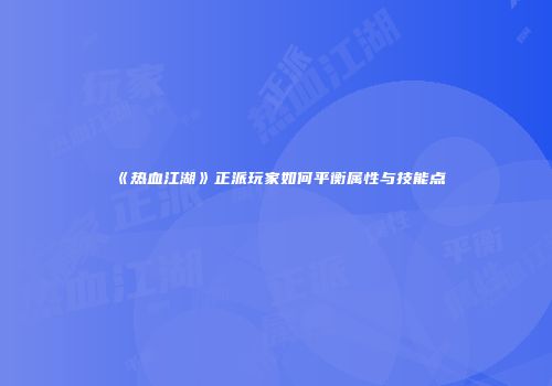 《热血江湖》正派玩家如何平衡属性与技能点