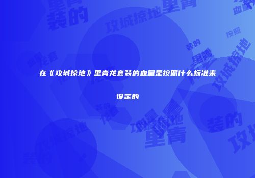 在《攻城掠地》里青龙套装的血量是按照什么标准来设定的