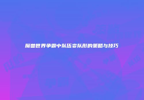魔兽世界争霸中队伍变队形的策略与技巧