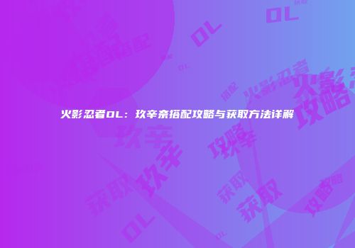 火影忍者OL：玖辛奈搭配攻略与获取方法详解