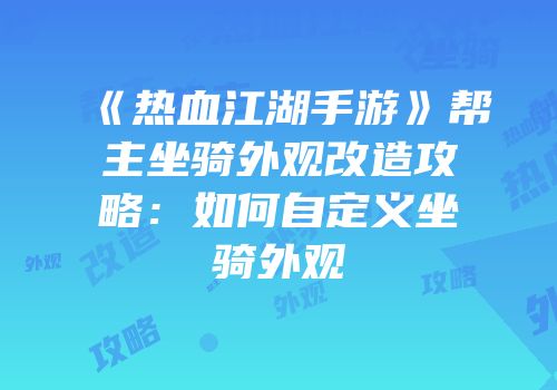 《热血江湖手游》帮主坐骑外观改造攻略:如何自定义坐骑外观